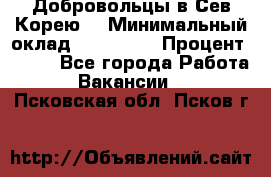 Добровольцы в Сев.Корею. › Минимальный оклад ­ 120 000 › Процент ­ 150 - Все города Работа » Вакансии   . Псковская обл.,Псков г.